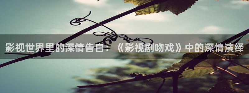 奇米在线视频精品一区：影视世界里的深情告白：《影视剧吻戏》中的深情演绎